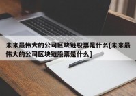 未来最伟大的公司区块链股票是什么[未来最伟大的公司区块链股票是什么]