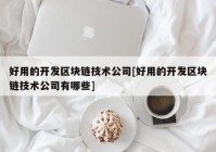 好用的开发区块链技术公司[好用的开发区块链技术公司有哪些]