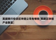 英国银行投资区块链公司有哪些[英国区块链产业联盟]