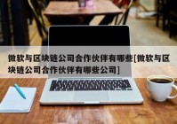 微软与区块链公司合作伙伴有哪些[微软与区块链公司合作伙伴有哪些公司]