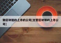 做区块链的上市的公司[主营区块链的上市公司]