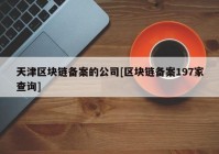 天津区块链备案的公司[区块链备案197家查询]