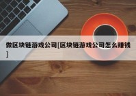 做区块链游戏公司[区块链游戏公司怎么赚钱]