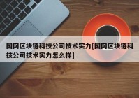 国网区块链科技公司技术实力[国网区块链科技公司技术实力怎么样]