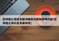 区块链公司首先解决哪些问题和困难问题[区块链公司以后发展如何]