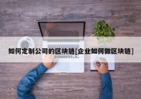 如何定制公司的区块链[企业如何做区块链]