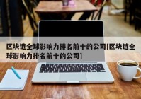 区块链全球影响力排名前十的公司[区块链全球影响力排名前十的公司]