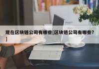 现在区块链公司有哪些[区块链公司有哪些?]