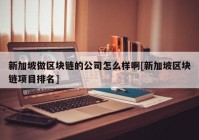 新加坡做区块链的公司怎么样啊[新加坡区块链项目排名]