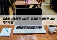 云南区块链新风口公司[云南区块链新风口公司有哪些]