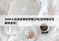 2000人社交应用区块链公司[区块链社交聊天软件]