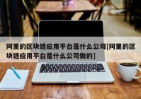 阿里的区块链应用平台是什么公司[阿里的区块链应用平台是什么公司做的]