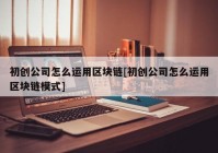 初创公司怎么运用区块链[初创公司怎么运用区块链模式]