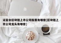 证监会区块链上市公司股票有哪些[区块链上市公司龙头有哪些]