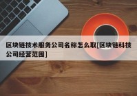 区块链技术服务公司名称怎么取[区块链科技公司经营范围]