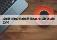 成都区块链公司就业前景怎么样[成都区块链工作]