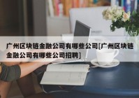 广州区块链金融公司有哪些公司[广州区块链金融公司有哪些公司招聘]