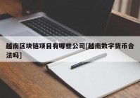 越南区块链项目有哪些公司[越南数字货币合法吗]