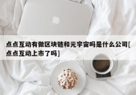 点点互动有做区块链和元宇宙吗是什么公司[点点互动上市了吗]