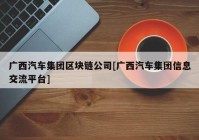 广西汽车集团区块链公司[广西汽车集团信息交流平台]