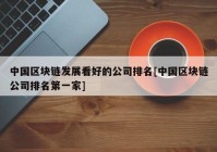 中国区块链发展看好的公司排名[中国区块链公司排名第一家]