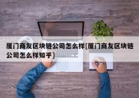 厦门商友区块链公司怎么样[厦门商友区块链公司怎么样知乎]