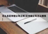 怎么去区块链公司上班[区块链公司怎么赚钱]