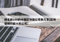 排名前100的中国区块链公司有几家[区块链排行前十的公司]