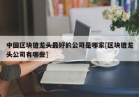 中国区块链龙头最好的公司是哪家[区块链龙头公司有哪些]